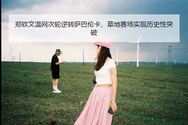 郑钦文温网次轮逆转萨巴伦卡，草地赛场实现历史性突破
