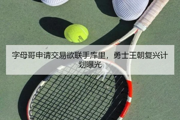 字母哥申请交易欲联手库里，勇士王朝复兴计划曝光