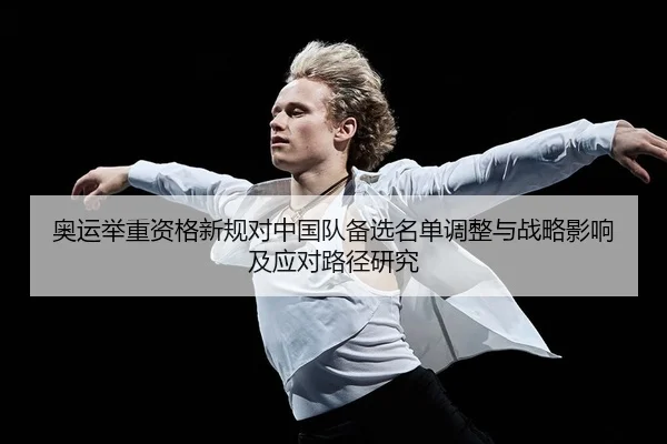 奥运举重资格新规对中国队备选名单调整与战略影响及应对路径研究